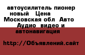 автоусилитель пионер новый › Цена ­ 4 500 - Московская обл. Авто » Аудио, видео и автонавигация   